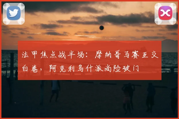 法甲焦点战半场：摩纳哥马赛互交白卷，阿克利乌什派尚险破门