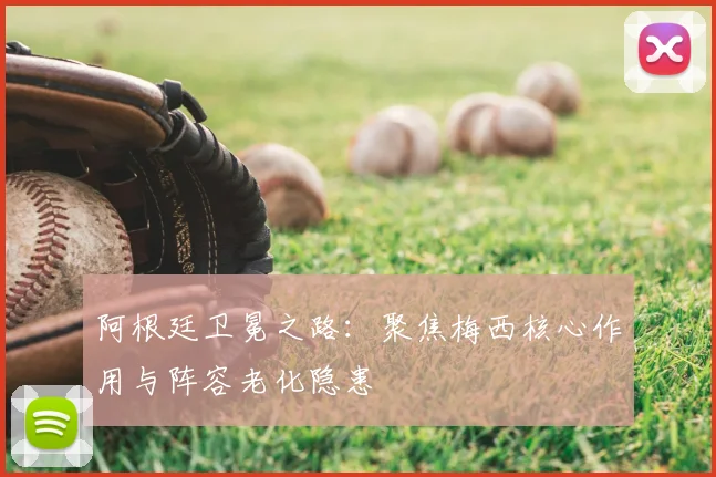 阿根廷卫冕之路:聚焦梅西核心作用与阵容老化隐患
