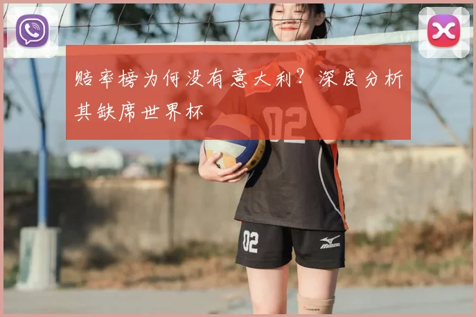 赔率榜为何没有意大利?深度分析其缺席世界杯