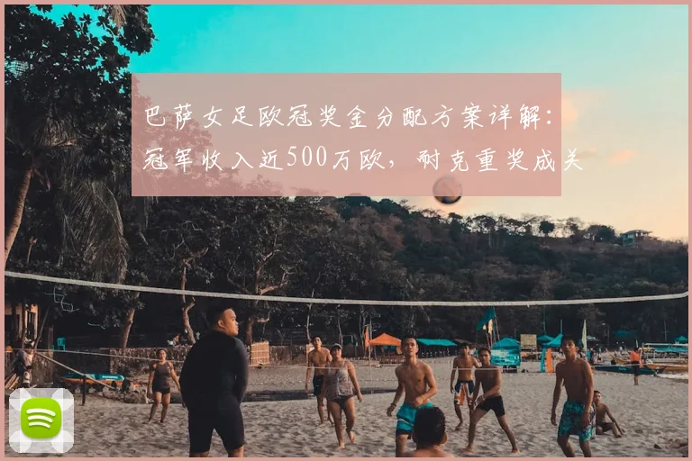 巴萨女足欧冠奖金分配方案详解：冠军收入近500万欧，耐克重奖成关键