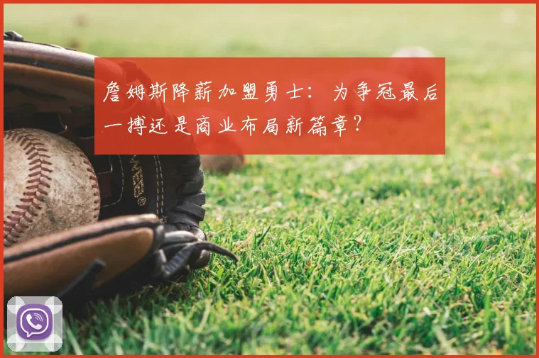 詹姆斯降薪加盟勇士:为争冠最后一搏还是商业布局新篇章?