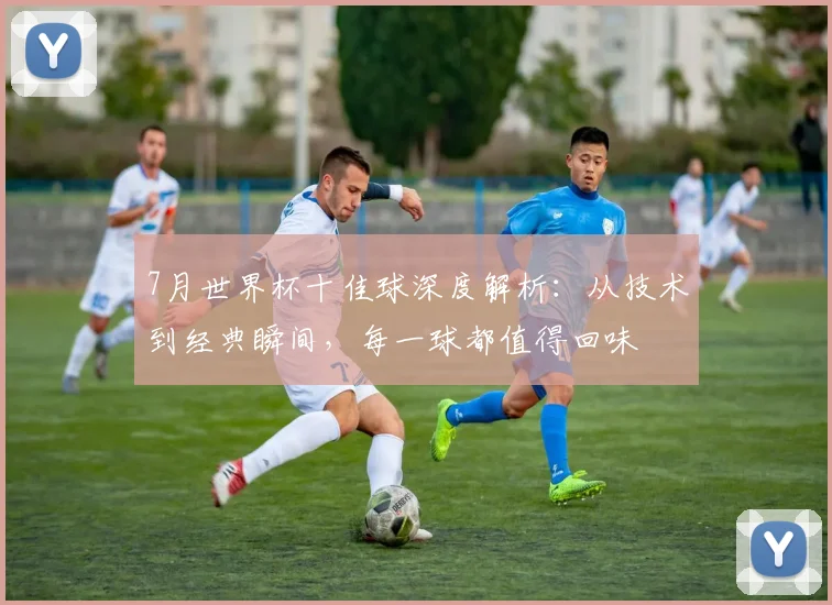 7月世界杯十佳球深度解析：从技术到经典瞬间，每一球都值得回味