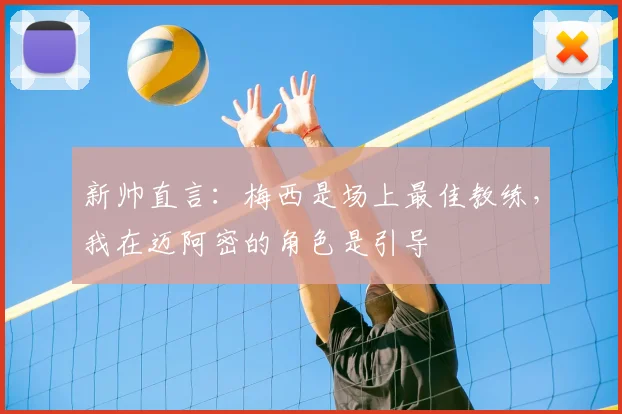 新帅直言:梅西是场上最佳教练,我在迈阿密的角色是引导