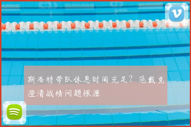 斯洛特带队休息时间充足？范戴克澄清战绩问题根源