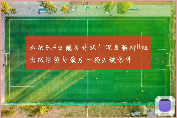 加纳队4分能否晋级？深度解析H组出线形势与最后一场关键条件