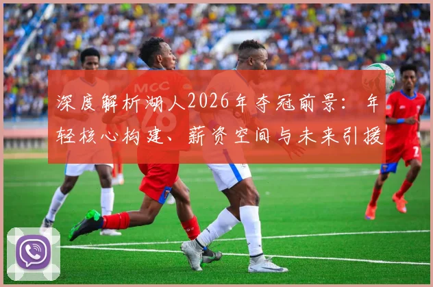 深度解析湖人2026年夺冠前景:年轻核心构建、薪资空间与未来引援策略