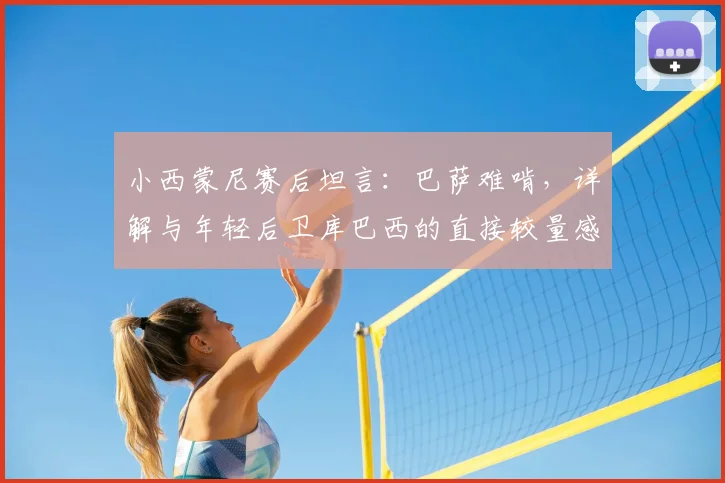 小西蒙尼赛后坦言：巴萨难啃，详解与年轻后卫库巴西的直接较量感受