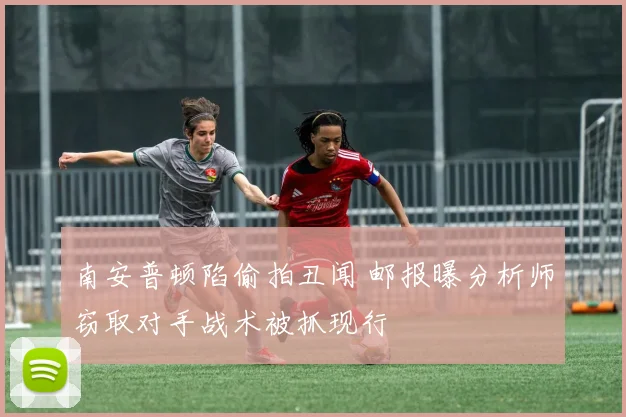 南安普顿陷偷拍丑闻 邮报曝分析师窃取对手战术被抓现行