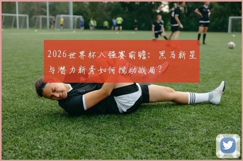 2026世界杯八强赛前瞻:黑马新星与潜力新秀如何搅动战局?