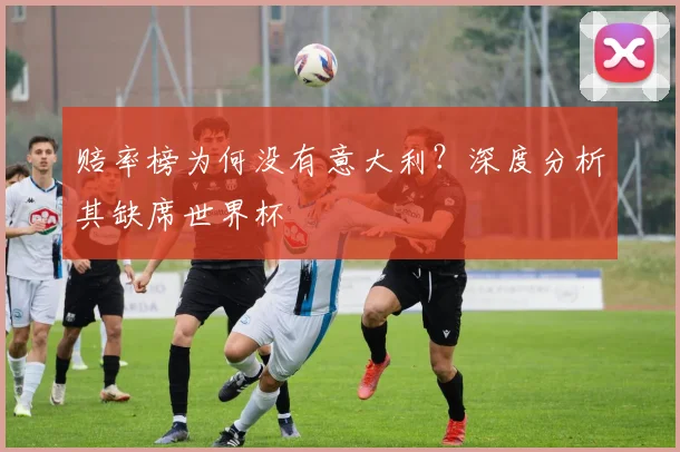 赔率榜为何没有意大利?深度分析其缺席世界杯