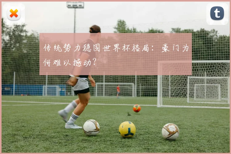 传统势力稳固世界杯格局：豪门为何难以撼动？