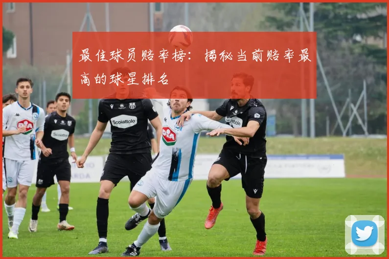 最佳球员赔率榜：揭秘当前赔率最高的球星排名