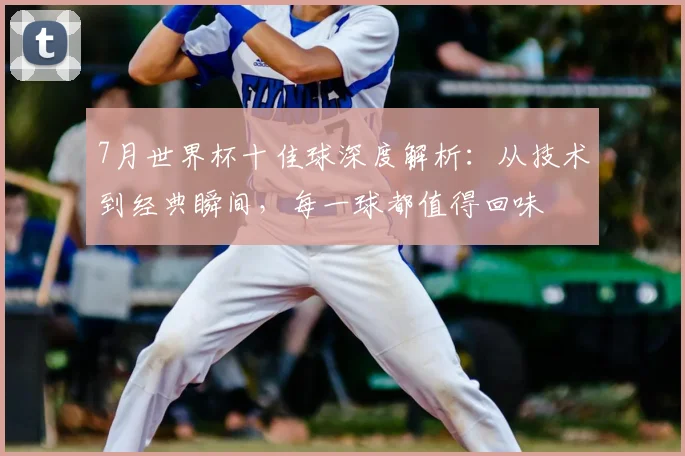 7月世界杯十佳球深度解析:从技术到经典瞬间,每一球都值得回味