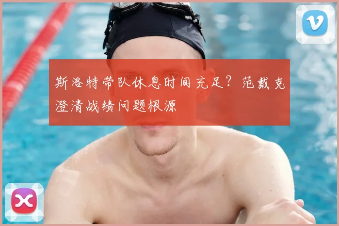 斯洛特带队休息时间充足?范戴克澄清战绩问题根源