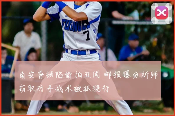 南安普顿陷偷拍丑闻 邮报曝分析师窃取对手战术被抓现行