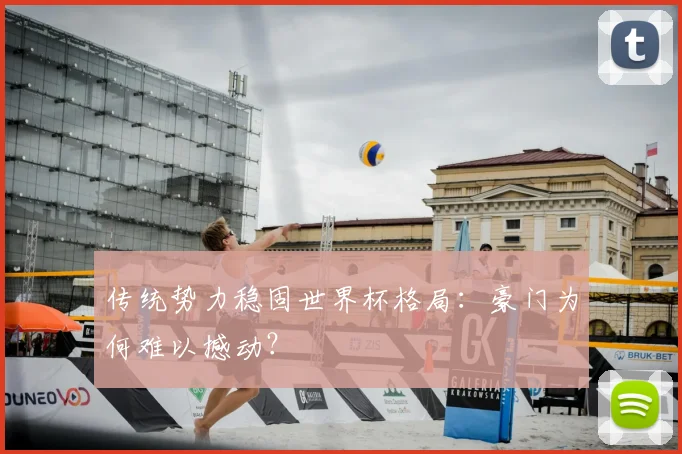 传统势力稳固世界杯格局：豪门为何难以撼动？