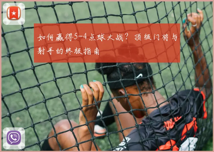 如何赢得5-4点球大战？顶级门将与射手的终极指南