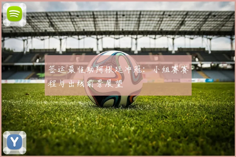 签运最佳助阿根廷冲冠：小组赛赛程与出线前景展望