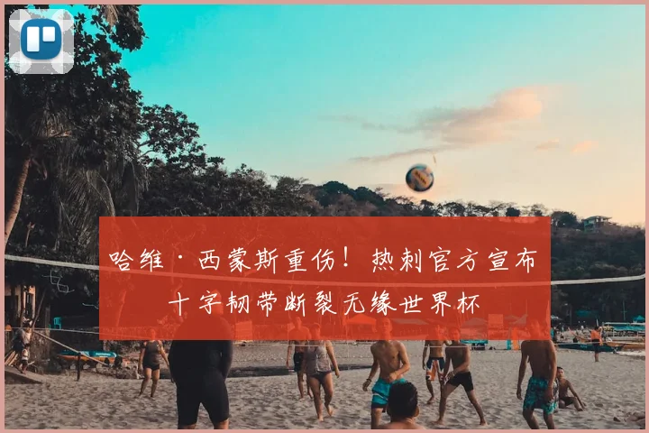 哈维·西蒙斯重伤！热刺官方宣布其十字韧带断裂无缘世界杯