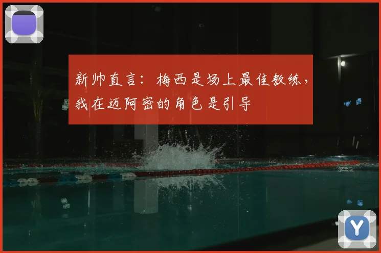 新帅直言:梅西是场上最佳教练,我在迈阿密的角色是引导