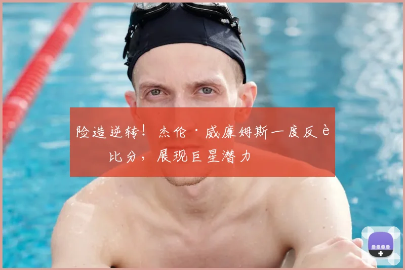 险造逆转！杰伦·威廉姆斯一度反超比分，展现巨星潜力