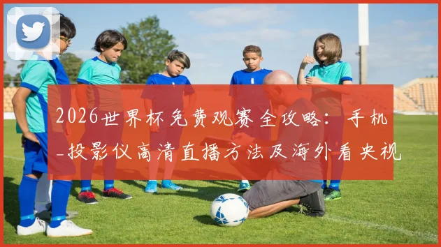 2026世界杯免费观赛全攻略：手机_投影仪高清直播方法及海外看央视指南